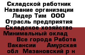 Складской работник › Название организации ­ Лидер Тим, ООО › Отрасль предприятия ­ Складское хозяйство › Минимальный оклад ­ 32 000 - Все города Работа » Вакансии   . Амурская обл.,Мазановский р-н